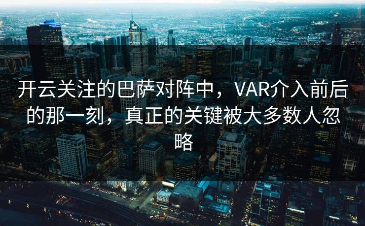 开云关注的巴萨对阵中,VAR介入前后的那一刻,真正的关键被大多数人忽略 开云关注的巴萨对阵中,VAR介入前后的那一刻,真正的关键被大多数人忽略