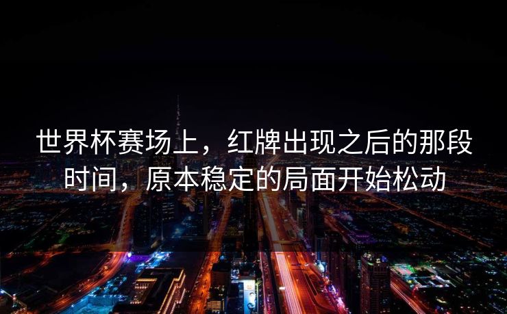 世界杯赛场上,红牌出现之后的那段时间,原本稳定的局面开始松动 世界杯赛场上,红牌出现之后的那段时间,原本稳定的局面开始松动