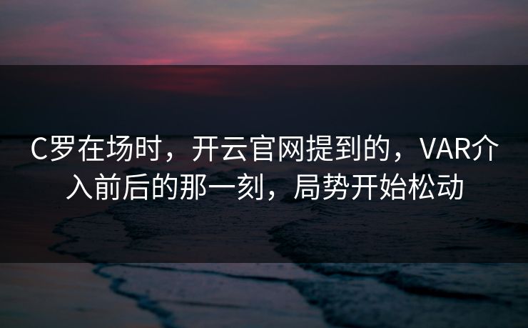 C罗在场时,开云官网提到的,VAR介入前后的那一刻,局势开始松动 C罗在场时,开云官网提到的,VAR介入前后的那一刻,局势开始松动