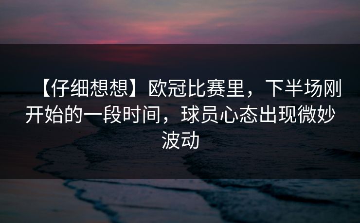 【仔细想想】欧冠比赛里,下半场刚开始的一段时间,球员心态出现微妙波动 【仔细想想】欧冠比赛里,下半场刚开始的一段时间,球员心态出现微妙波动