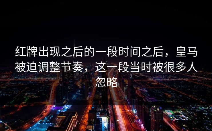 红牌出现之后的一段时间之后,皇马被迫调整节奏,这一段当时被很多人忽略 红牌出现之后的一段时间之后,皇马被迫调整节奏,这一段当时被很多人忽略