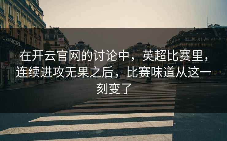 在开云官网的讨论中,英超比赛里,连续进攻无果之后,比赛味道从这一刻变了 在开云官网的讨论中,英超比赛里,连续进攻无果之后,比赛味道从这一刻变了