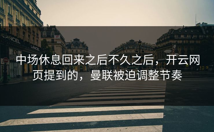 中场休息回来之后不久之后,开云网页提到的,曼联被迫调整节奏 中场休息回来之后不久之后,开云网页提到的,曼联被迫调整节奏