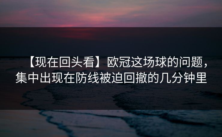 【现在回头看】欧冠这场球的问题,集中出现在防线被迫回撤的几分钟里 【现在回头看】欧冠这场球的问题,集中出现在防线被迫回撤的几分钟里
