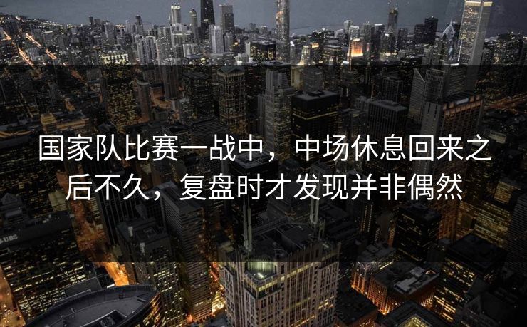国家队比赛一战中，中场休息回来之后不久，复盘时才发现并非偶然