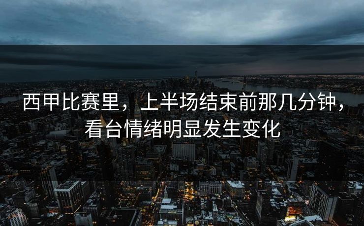 西甲比赛里，上半场结束前那几分钟，看台情绪明显发生变化