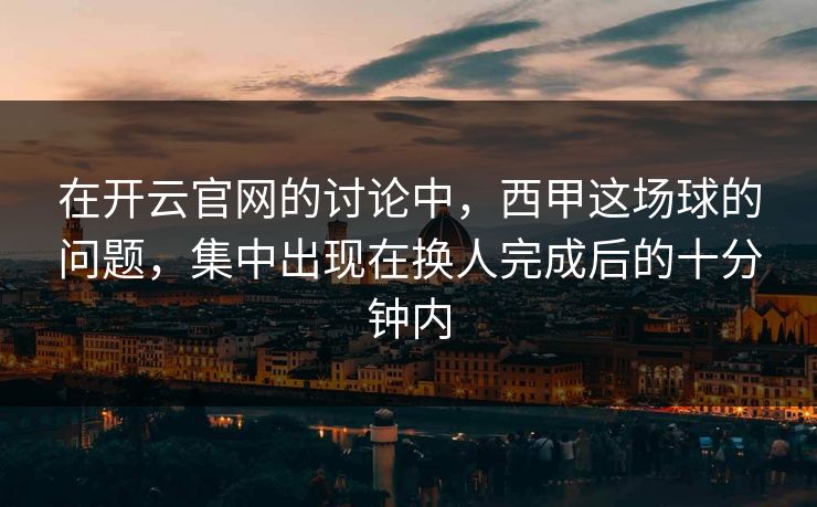 在开云官网的讨论中,西甲这场球的问题,集中出现在换人完成后的十分钟内 在开云官网的讨论中,西甲这场球的问题,集中出现在换人完成后的十分钟内