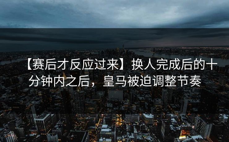 【赛后才反应过来】换人完成后的十分钟内之后，皇马被迫调整节奏