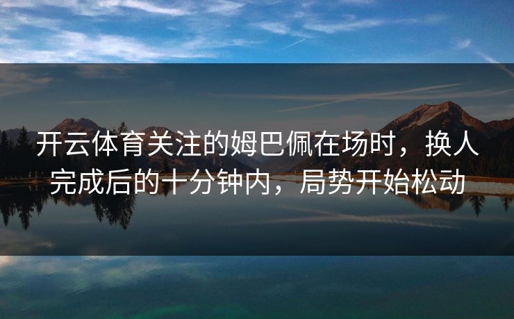 开云体育关注的姆巴佩在场时，换人完成后的十分钟内，局势开始松动