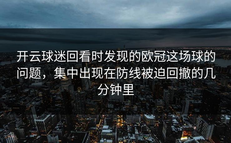 开云球迷回看时发现的欧冠这场球的问题,集中出现在防线被迫回撤的几分钟里 开云球迷回看时发现的欧冠这场球的问题,集中出现在防线被迫回撤的几分钟里
