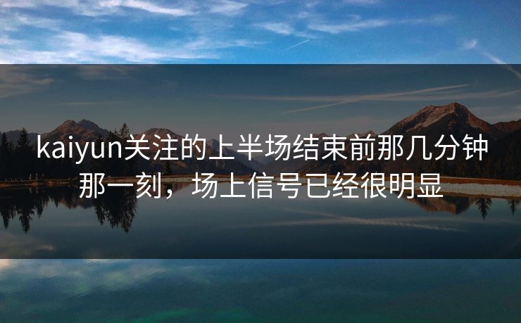 kaiyun关注的上半场结束前那几分钟那一刻，场上信号已经很明显