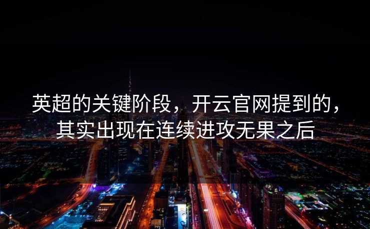 英超的关键阶段,开云官网提到的,其实出现在连续进攻无果之后 英超的关键阶段,开云官网提到的,其实出现在连续进攻无果之后