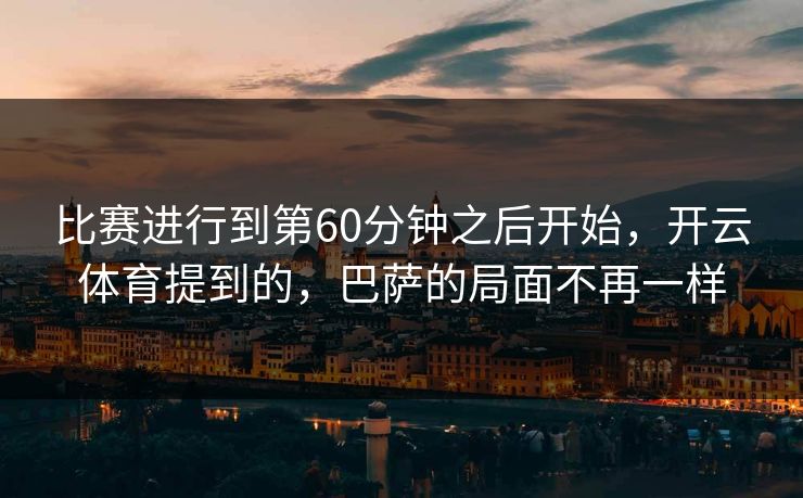 比赛进行到第60分钟之后开始，开云体育提到的，巴萨的局面不再一样