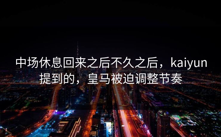 中场休息回来之后不久之后，kaiyun提到的，皇马被迫调整节奏