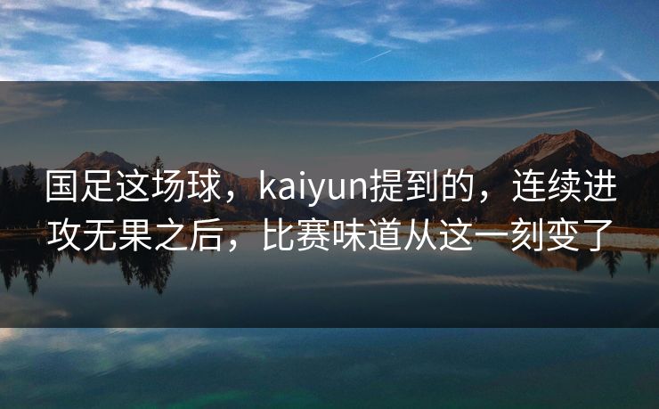 国足这场球,kaiyun提到的,连续进攻无果之后,比赛味道从这一刻变了 国足这场球,kaiyun提到的,连续进攻无果之后,比赛味道从这一刻变了