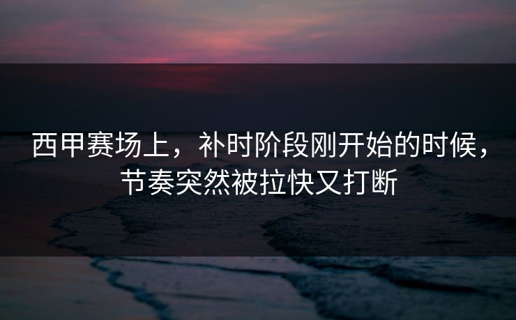 西甲赛场上，补时阶段刚开始的时候，节奏突然被拉快又打断