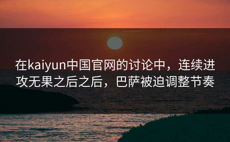 在kaiyun中国官网的讨论中,连续进攻无果之后之后,巴萨被迫调整节奏 在kaiyun中国官网的讨论中,连续进攻无果之后之后,巴萨被迫调整节奏