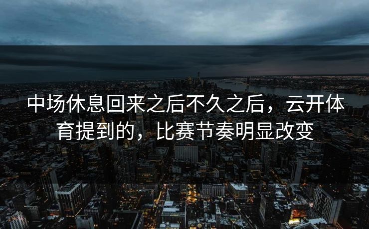 中场休息回来之后不久之后，云开体育提到的，比赛节奏明显改变