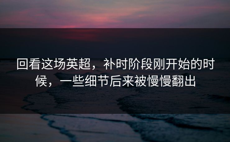 回看这场英超,补时阶段刚开始的时候,一些细节后来被慢慢翻出 回看这场英超,补时阶段刚开始的时候,一些细节后来被慢慢翻出