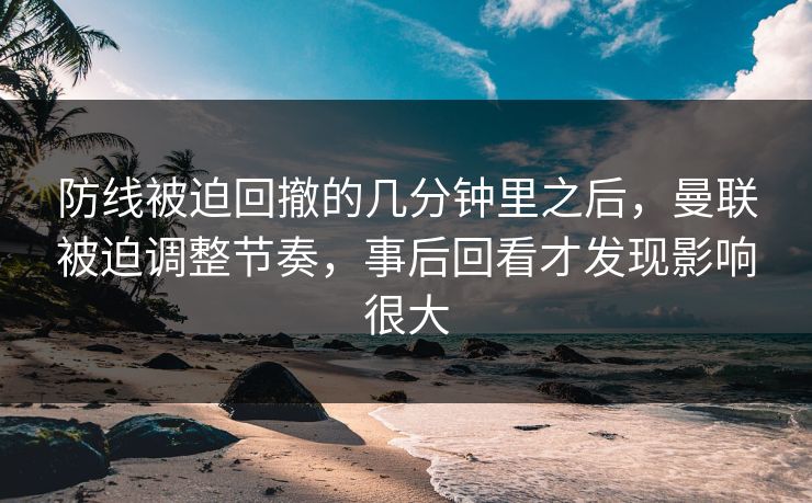 防线被迫回撤的几分钟里之后,曼联被迫调整节奏,事后回看才发现影响很大 防线被迫回撤的几分钟里之后,曼联被迫调整节奏,事后回看才发现影响很大
