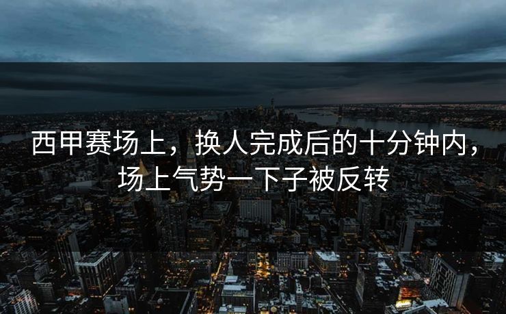西甲赛场上,换人完成后的十分钟内,场上气势一下子被反转 西甲赛场上,换人完成后的十分钟内,场上气势一下子被反转