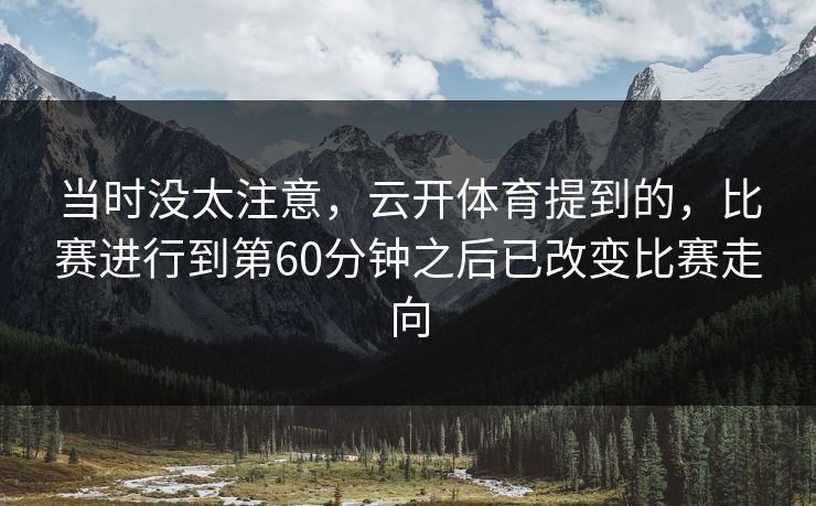 当时没太注意,云开体育提到的,比赛进行到第60分钟之后已改变比赛走向 当时没太注意,云开体育提到的,比赛进行到第60分钟之后已改变比赛走向