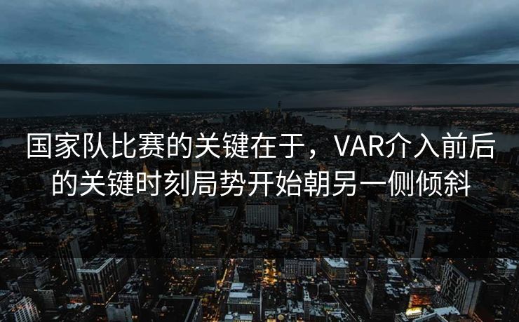 国家队比赛的关键在于,VAR介入前后的关键时刻局势开始朝另一侧倾斜 国家队比赛的关键在于,VAR介入前后的关键时刻局势开始朝另一侧倾斜