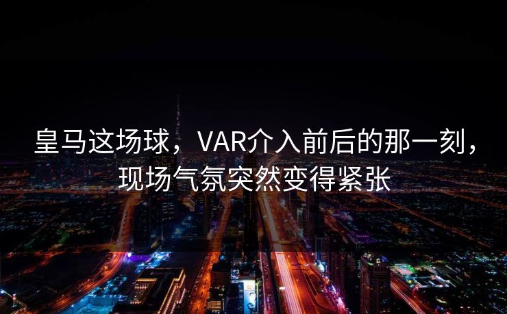皇马这场球，VAR介入前后的那一刻，现场气氛突然变得紧张