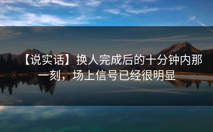 【说实话】换人完成后的十分钟内那一刻,场上信号已经很明显 【说实话】换人完成后的十分钟内那一刻,场上信号已经很明显