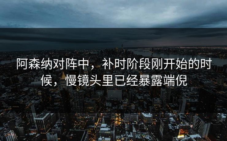阿森纳对阵中，补时阶段刚开始的时候，慢镜头里已经暴露端倪