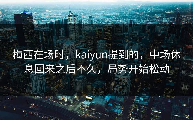 梅西在场时，kaiyun提到的，中场休息回来之后不久，局势开始松动