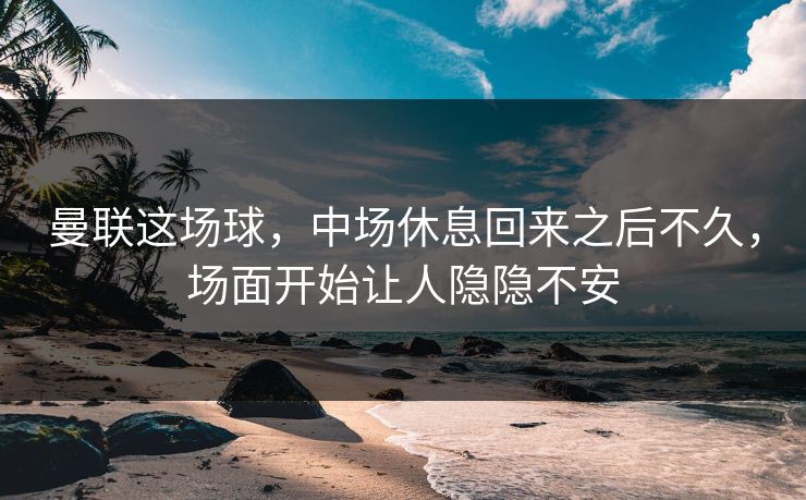 曼联这场球,中场休息回来之后不久,场面开始让人隐隐不安 曼联这场球,中场休息回来之后不久,场面开始让人隐隐不安