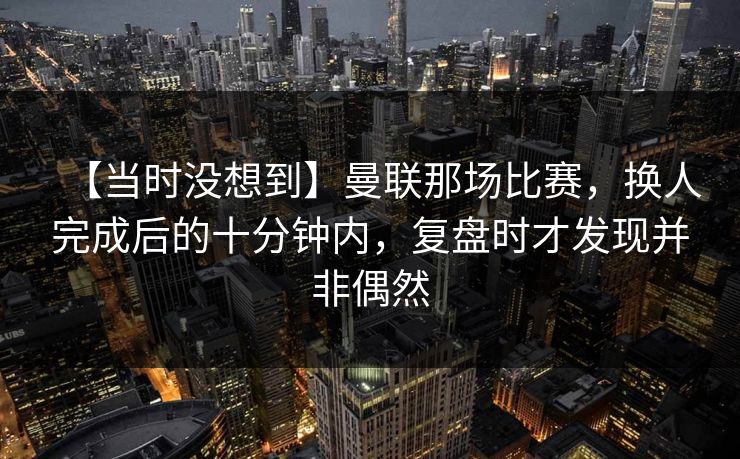 【当时没想到】曼联那场比赛，换人完成后的十分钟内，复盘时才发现并非偶然