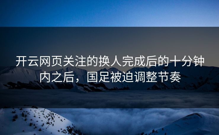 开云网页关注的换人完成后的十分钟内之后，国足被迫调整节奏