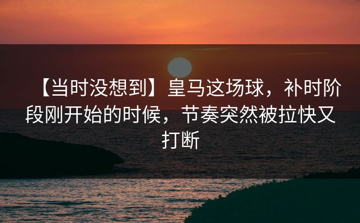 【当时没想到】皇马这场球,补时阶段刚开始的时候,节奏突然被拉快又打断 【当时没想到】皇马这场球,补时阶段刚开始的时候,节奏突然被拉快又打断