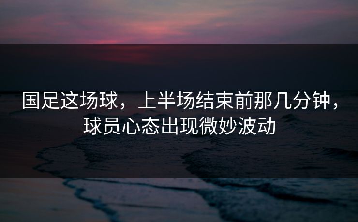 国足这场球,上半场结束前那几分钟,球员心态出现微妙波动 国足这场球,上半场结束前那几分钟,球员心态出现微妙波动