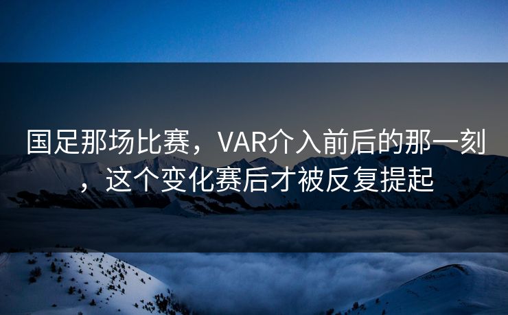 国足那场比赛,VAR介入前后的那一刻,这个变化赛后才被反复提起 国足那场比赛,VAR介入前后的那一刻,这个变化赛后才被反复提起