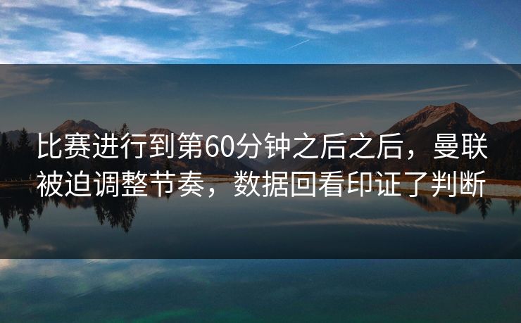 比赛进行到第60分钟之后之后,曼联被迫调整节奏,数据回看印证了判断 比赛进行到第60分钟之后之后,曼联被迫调整节奏,数据回看印证了判断
