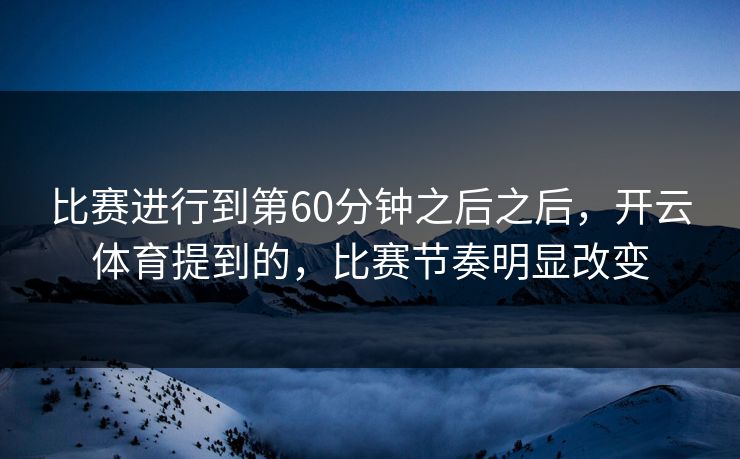 比赛进行到第60分钟之后之后,开云体育提到的,比赛节奏明显改变 比赛进行到第60分钟之后之后,开云体育提到的,比赛节奏明显改变