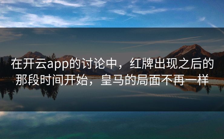在开云app的讨论中,红牌出现之后的那段时间开始,皇马的局面不再一样 在开云app的讨论中,红牌出现之后的那段时间开始,皇马的局面不再一样