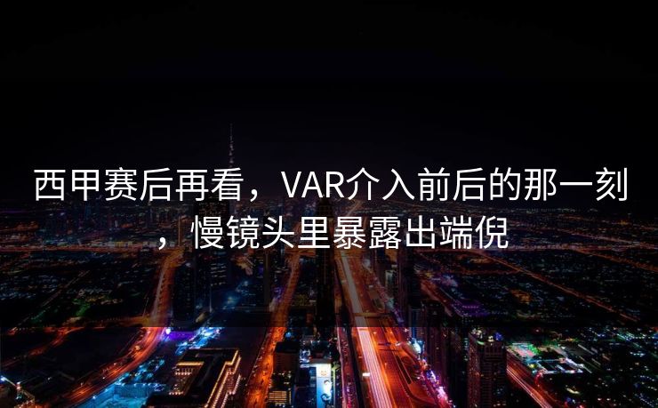 西甲赛后再看,VAR介入前后的那一刻,慢镜头里暴露出端倪 西甲赛后再看,VAR介入前后的那一刻,慢镜头里暴露出端倪