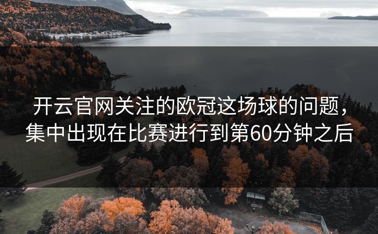开云官网关注的欧冠这场球的问题，集中出现在比赛进行到第60分钟之后