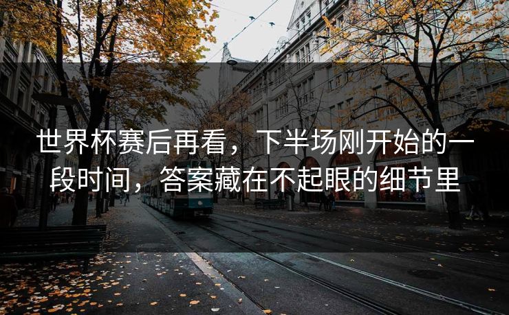 世界杯赛后再看，下半场刚开始的一段时间，答案藏在不起眼的细节里
