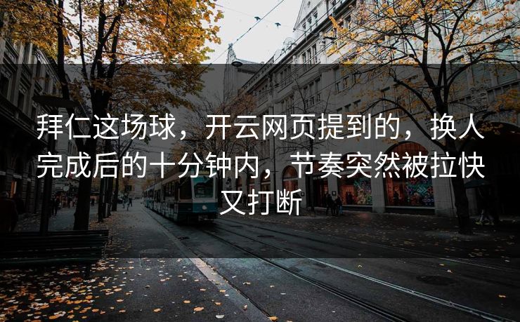 拜仁这场球,开云网页提到的,换人完成后的十分钟内,节奏突然被拉快又打断 拜仁这场球,开云网页提到的,换人完成后的十分钟内,节奏突然被拉快又打断